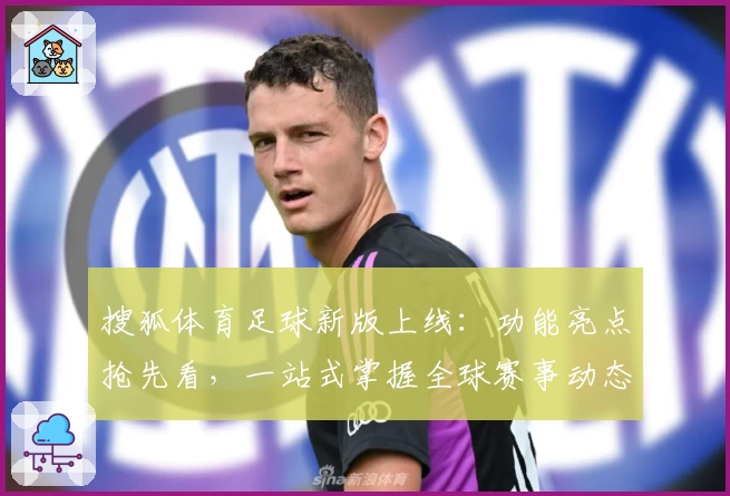 搜狐体育足球新版上线：功能亮点抢先看，一站式掌握全球赛事动态与独家解析