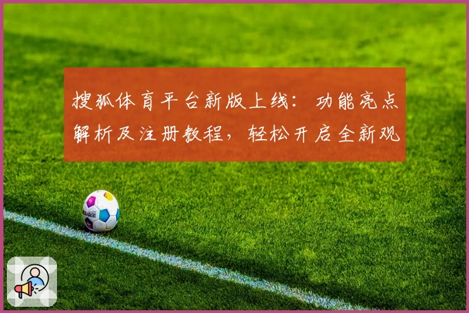 搜狐体育平台新版上线：功能亮点解析及注册教程，轻松开启全新观赛体验