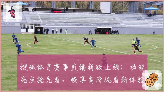 搜狐体育赛事直播新版上线:功能亮点抢先看,畅享高清观看新体验