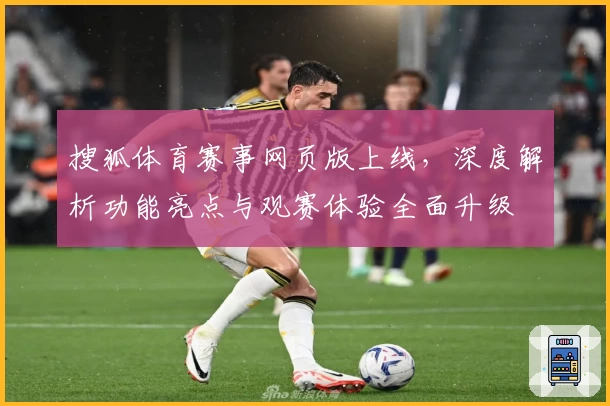 搜狐体育赛事网页版上线，深度解析功能亮点与观赛体验全面升级