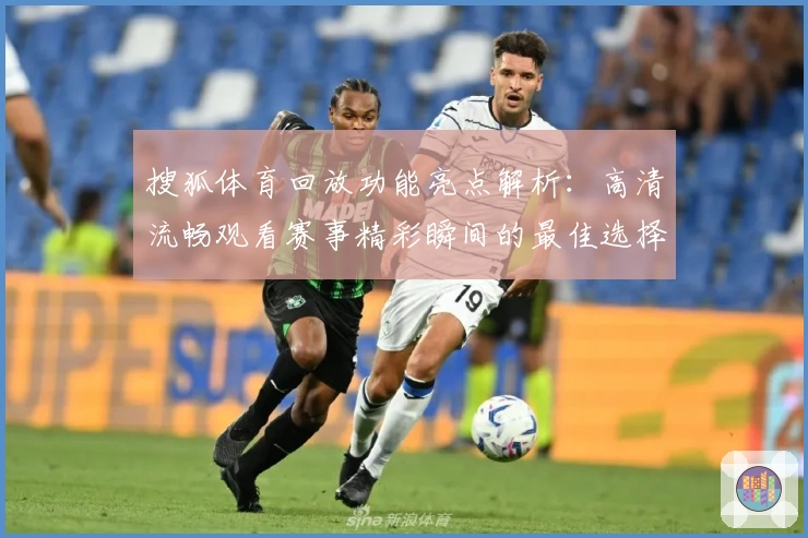 搜狐体育回放功能亮点解析：高清流畅观看赛事精彩瞬间的最佳选择