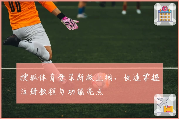 搜狐体育登录新版上线，快速掌握注册教程与功能亮点
