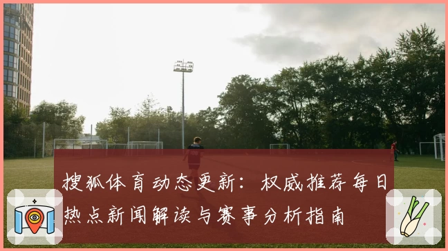 搜狐体育动态更新：权威推荐每日热点新闻解读与赛事分析指南