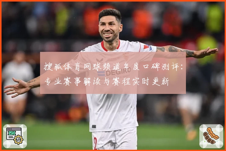 搜狐体育网球频道年度口碑测评：专业赛事解读与赛程实时更新