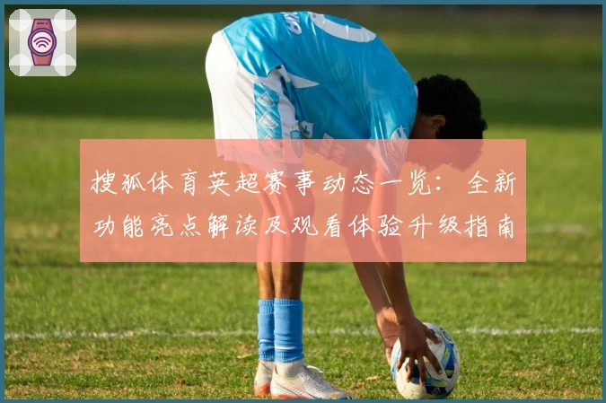 搜狐体育英超赛事动态一览：全新功能亮点解读及观看体验升级指南