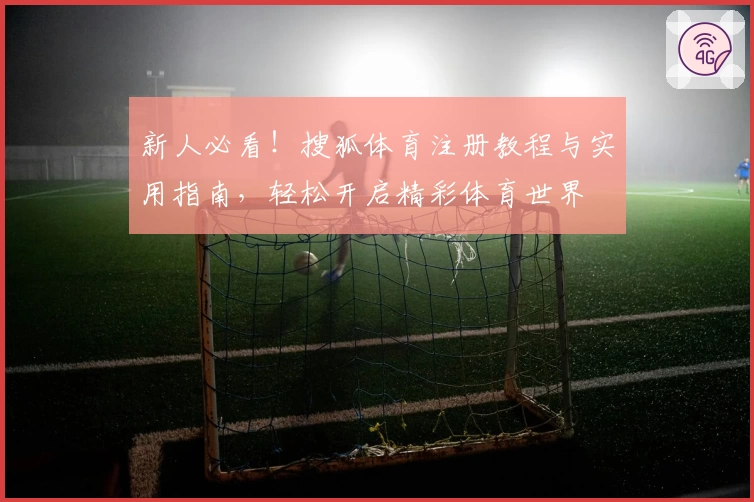 新人必看！搜狐体育注册教程与实用指南，轻松开启精彩体育世界