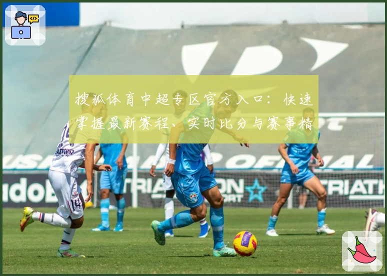 搜狐体育中超专区官方入口：快速掌握最新赛程、实时比分与赛事精彩解析