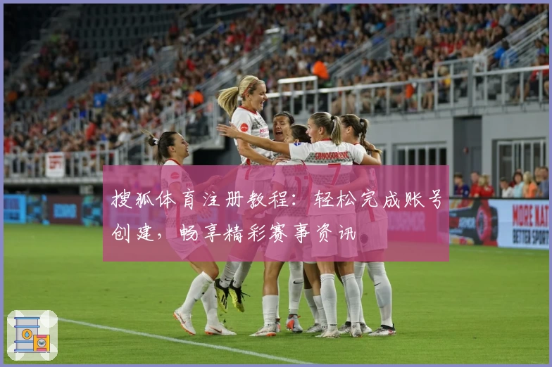 搜狐体育注册教程：轻松完成账号创建，畅享精彩赛事资讯