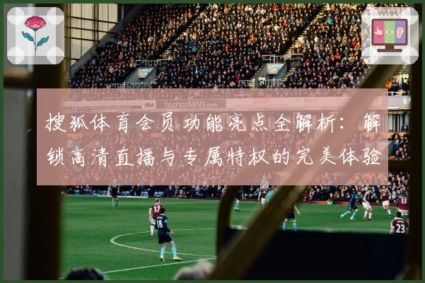 搜狐体育会员功能亮点全解析：解锁高清直播与专属特权的完美体验