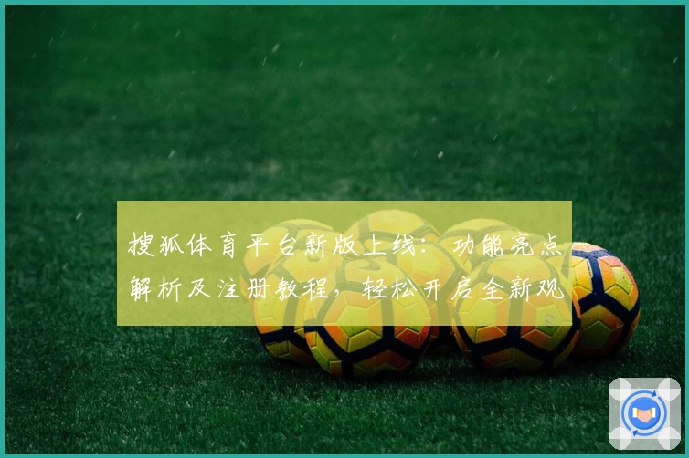 搜狐体育平台新版上线：功能亮点解析及注册教程，轻松开启全新观赛体验