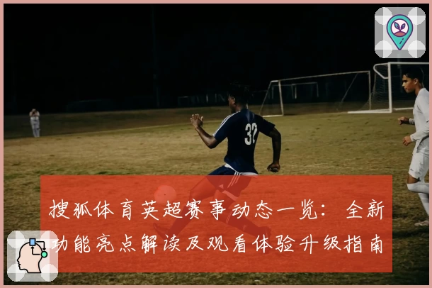 搜狐体育英超赛事动态一览：全新功能亮点解读及观看体验升级指南