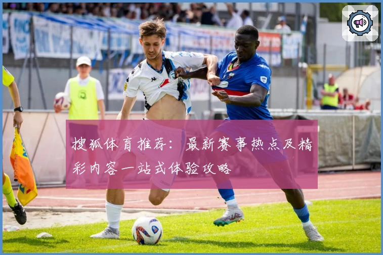 搜狐体育推荐：最新赛事热点及精彩内容一站式体验攻略