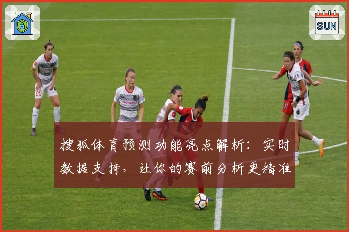 搜狐体育预测功能亮点解析：实时数据支持，让你的赛前分析更精准