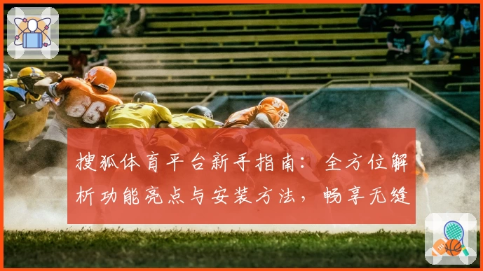 搜狐体育平台新手指南：全方位解析功能亮点与安装方法，畅享无缝赛事体验