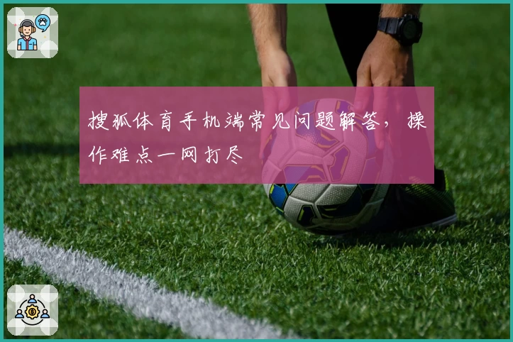 搜狐体育手机端常见问题解答，操作难点一网打尽