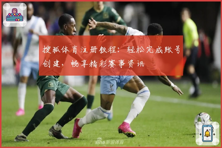 搜狐体育注册教程：轻松完成账号创建，畅享精彩赛事资讯