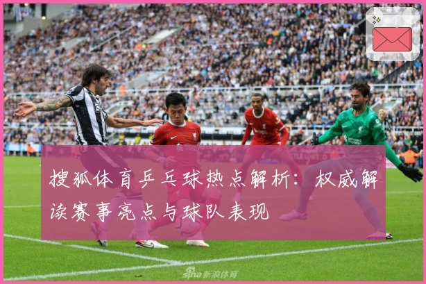 搜狐体育乒乓球热点解析：权威解读赛事亮点与球队表现