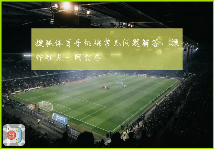 搜狐体育手机端常见问题解答，操作难点一网打尽