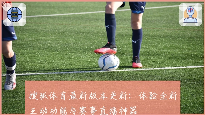 搜狐体育最新版本更新：体验全新互动功能与赛事直播神器