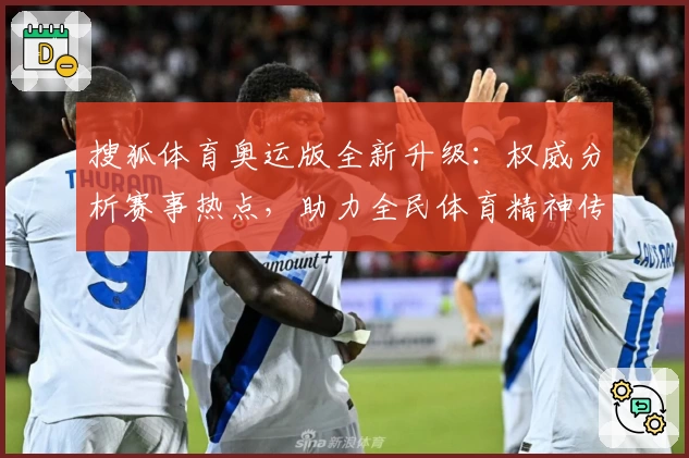 搜狐体育奥运版全新升级：权威分析赛事热点，助力全民体育精神传递
