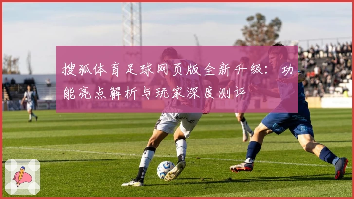 搜狐体育足球网页版全新升级：功能亮点解析与玩家深度测评