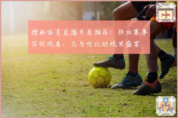 搜狐体育直播年度推荐：热血赛事实时观看，无与伦比的视觉盛宴