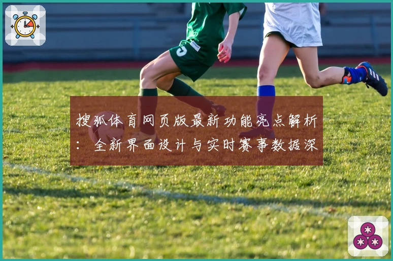 搜狐体育网页版最新功能亮点解析：全新界面设计与实时赛事数据深度体验