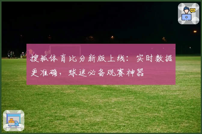 搜狐体育比分新版上线：实时数据更准确，球迷必备观赛神器