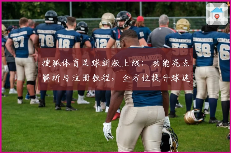 搜狐体育足球新版上线：功能亮点解析与注册教程，全方位提升球迷看球体验