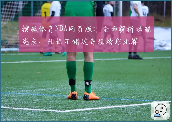 搜狐体育NBA网页版：全面解析功能亮点，让你不错过每场精彩比赛