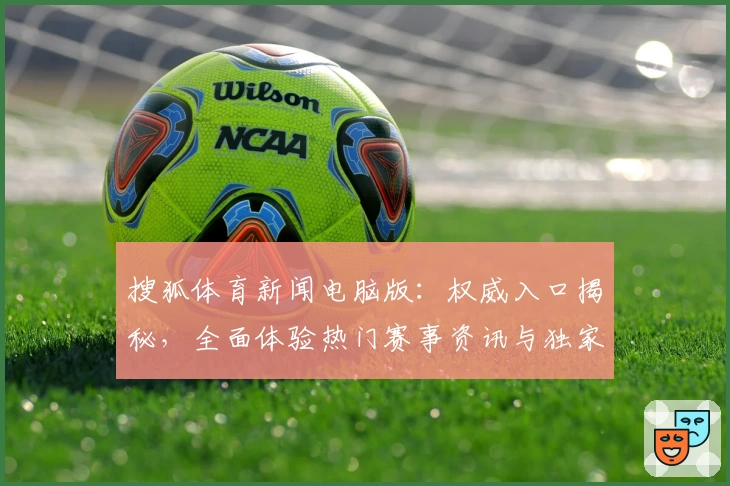 搜狐体育新闻电脑版：权威入口揭秘，全面体验热门赛事资讯与独家报道