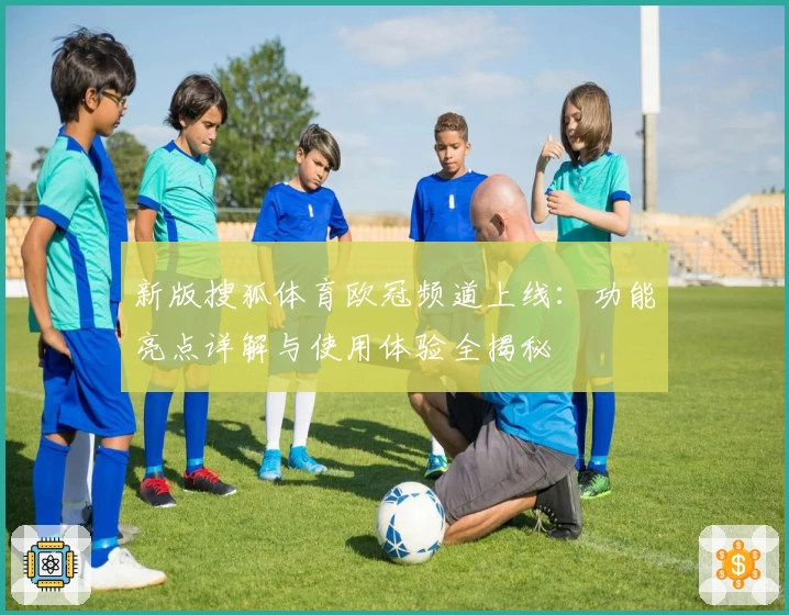 新版搜狐体育欧冠频道上线：功能亮点详解与使用体验全揭秘