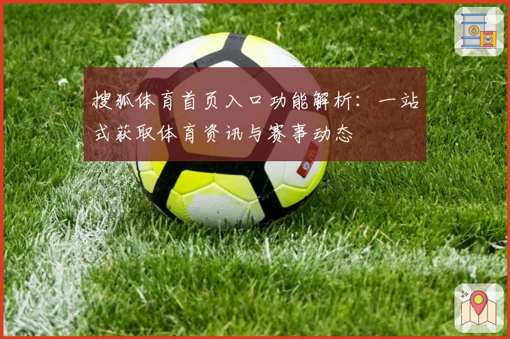 搜狐体育首页入口功能解析：一站式获取体育资讯与赛事动态