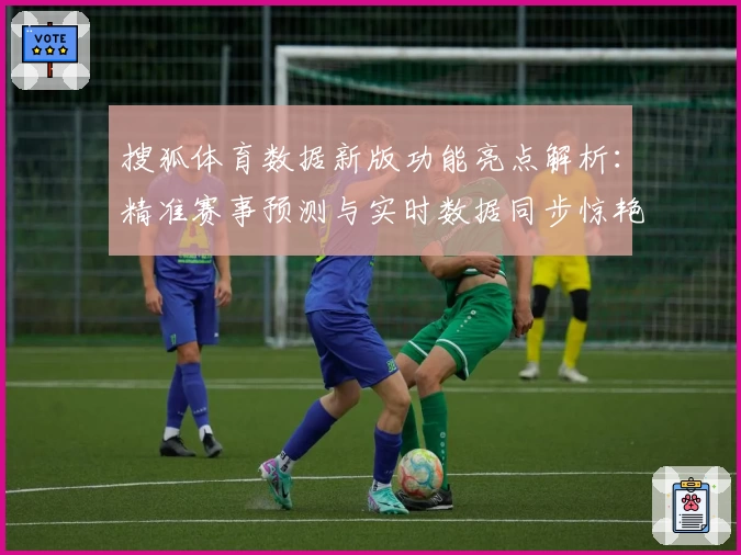 搜狐体育数据新版功能亮点解析：精准赛事预测与实时数据同步惊艳体验