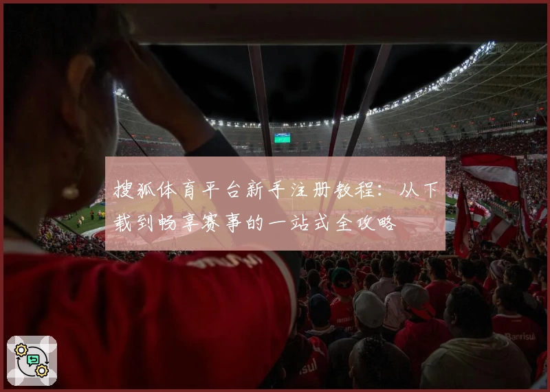 搜狐体育平台新手注册教程：从下载到畅享赛事的一站式全攻略