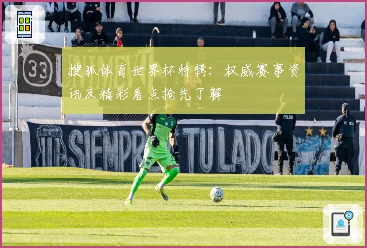 搜狐体育世界杯特辑：权威赛事资讯及精彩看点抢先了解