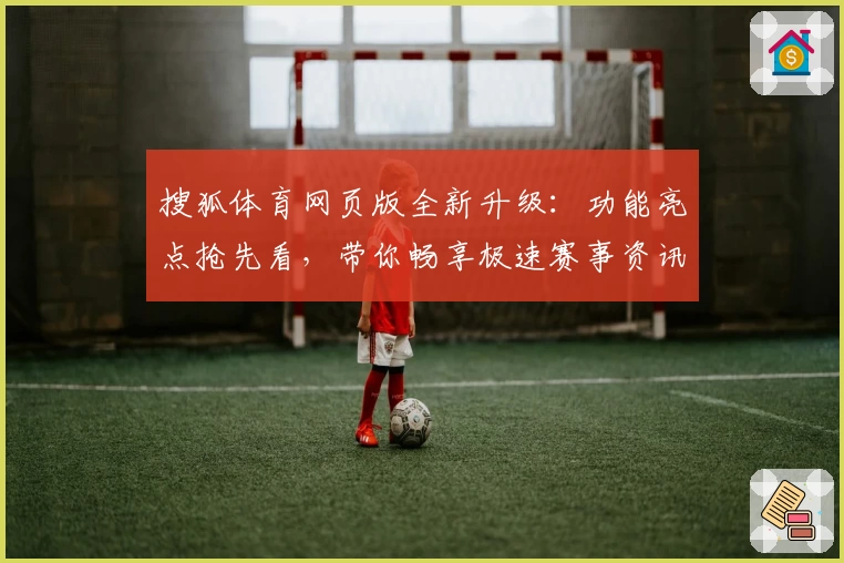 搜狐体育网页版全新升级：功能亮点抢先看，带你畅享极速赛事资讯体验_1