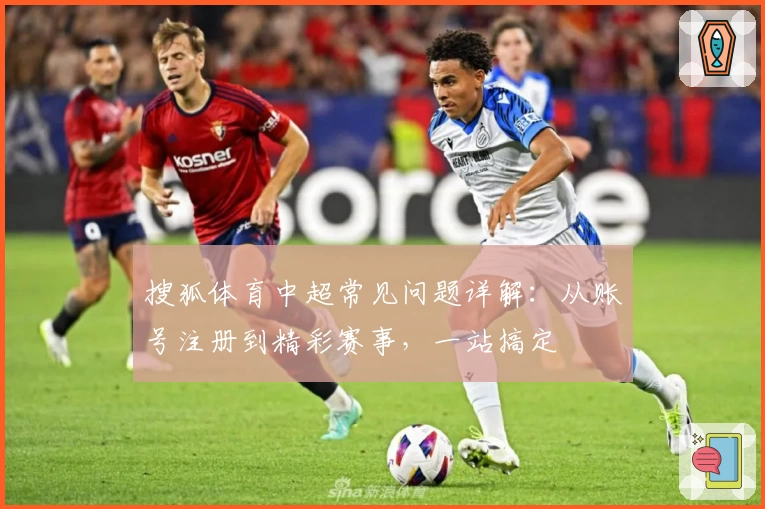 搜狐体育中超常见问题详解：从账号注册到精彩赛事，一站搞定