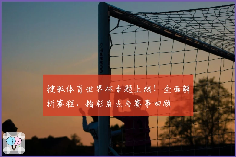 搜狐体育世界杯专题上线！全面解析赛程、精彩看点与赛事回顾