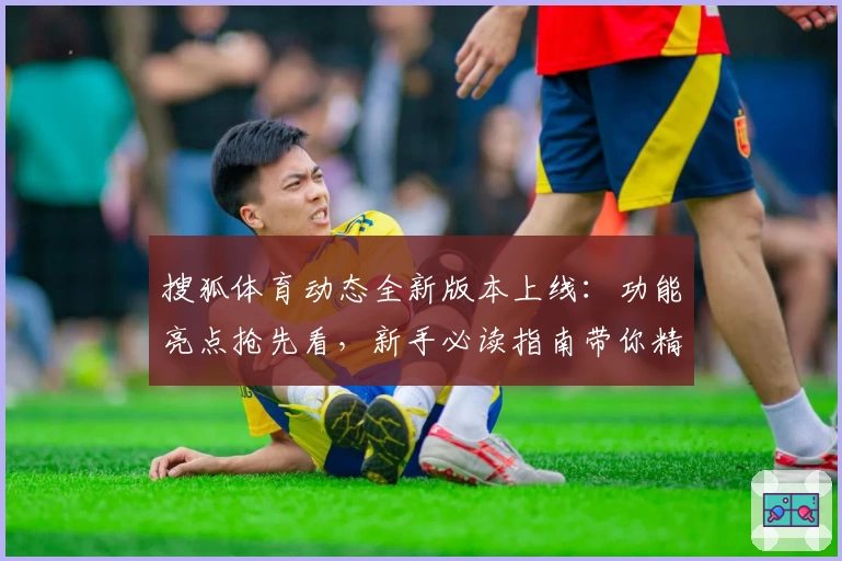 搜狐体育动态全新版本上线：功能亮点抢先看，新手必读指南带你精准掌握