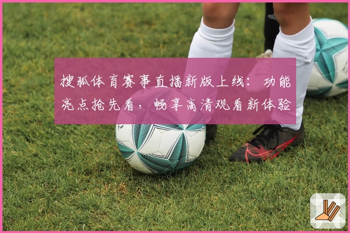 搜狐体育赛事直播新版上线:功能亮点抢先看,畅享高清观看新体验