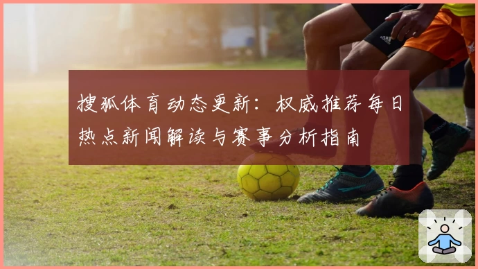 搜狐体育动态更新：权威推荐每日热点新闻解读与赛事分析指南