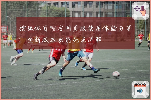 搜狐体育官方网页版使用体验分享：全新版本功能亮点详解