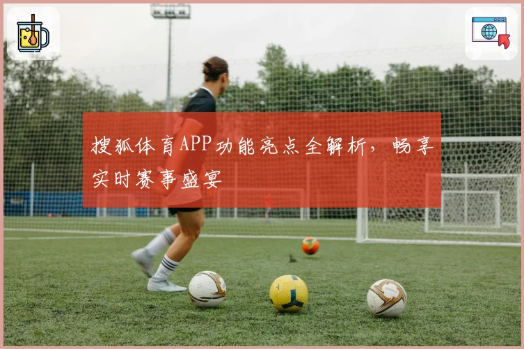搜狐体育APP功能亮点全解析，畅享实时赛事盛宴