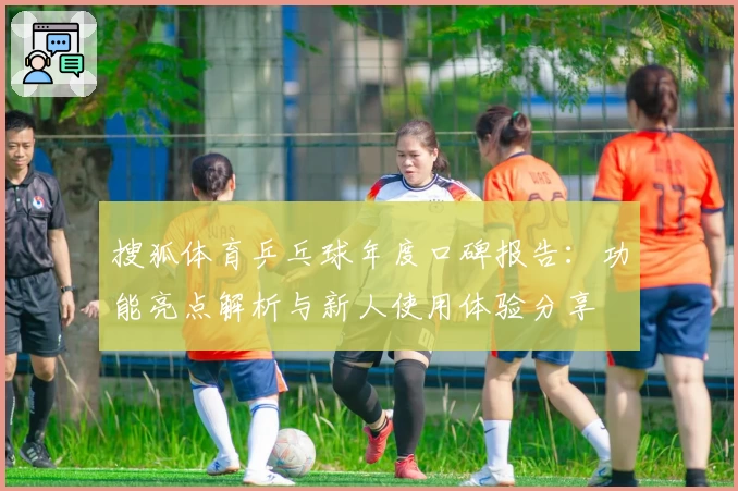 搜狐体育乒乓球年度口碑报告：功能亮点解析与新人使用体验分享