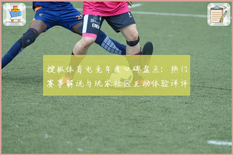 搜狐体育电竞年度口碑盘点:热门赛事解说与玩家社区互动体验详评