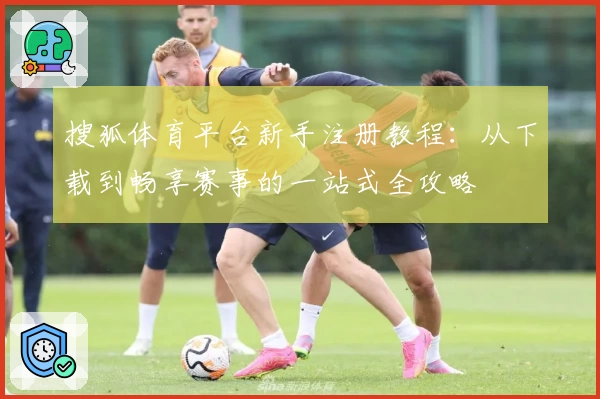搜狐体育平台新手注册教程：从下载到畅享赛事的一站式全攻略