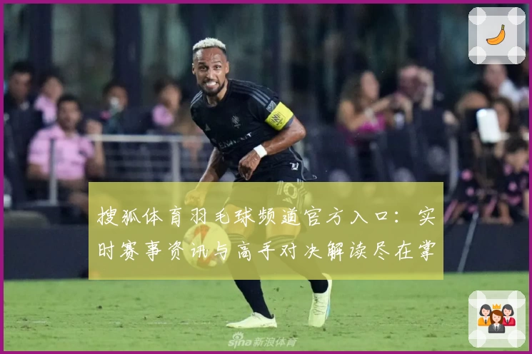 搜狐体育羽毛球频道官方入口：实时赛事资讯与高手对决解读尽在掌握