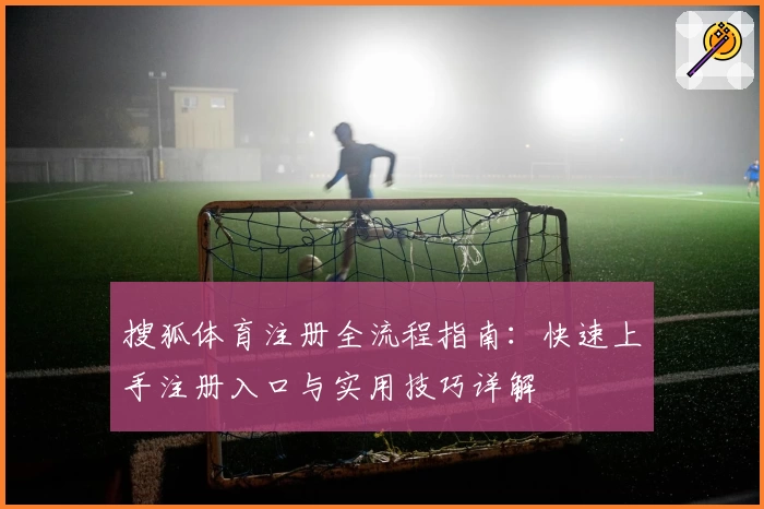 搜狐体育注册全流程指南：快速上手注册入口与实用技巧详解