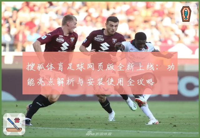 搜狐体育足球网页版全新上线：功能亮点解析与安装使用全攻略